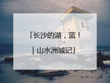 长沙的湖，蓝！｜山水洲城记
