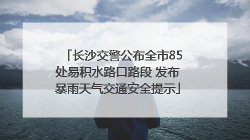 长沙交警公布全市85处易积水路口路段 发布暴雨天气交通安全提示