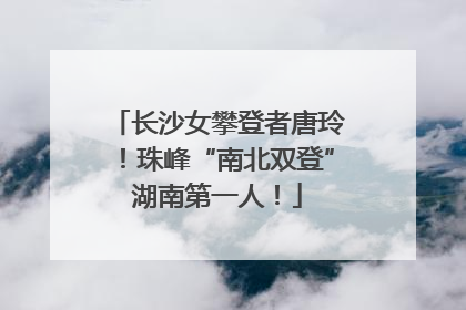 长沙女攀登者唐玲！珠峰“南北双登”湖南第一人！