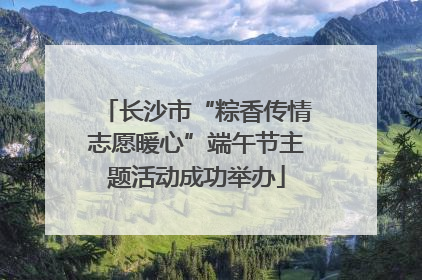 长沙市“粽香传情志愿暖心”端午节主题活动成功举办