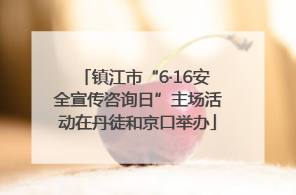 镇江市“6·16安全宣传咨询日”主场活动在丹徒和京口举办