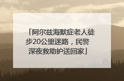 阿尔兹海默症老人徒步20公里迷路，民警深夜救助护送回家