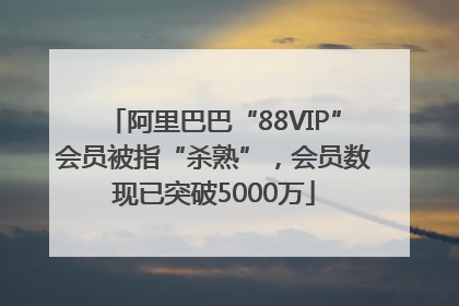 阿里巴巴“88VIP”会员被指“杀熟”，会员数现已突破5000万