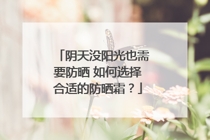 阴天没阳光也需要防晒 如何选择合适的防晒霜？