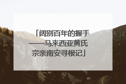 阔别百年的握手——马来西亚黄氏宗亲南安寻根记