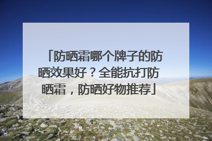 防晒霜哪个牌子的防晒效果好？全能抗打防晒霜，防晒好物推荐