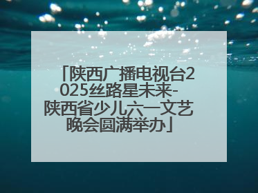 陕西广播电视台2025丝路星未来-陕西省少儿六一文艺晚会圆满举办