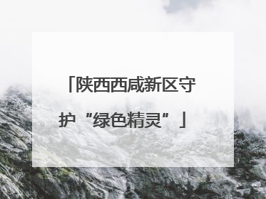 陕西西咸新区守护“绿色精灵”