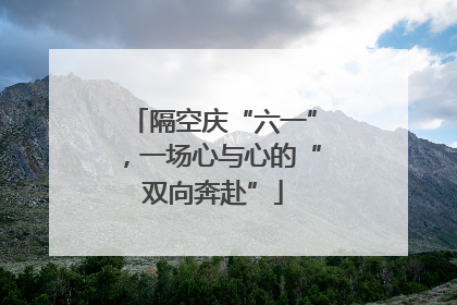 隔空庆“六一”，一场心与心的“双向奔赴”