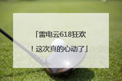 雷电云618狂欢！这次真的心动了