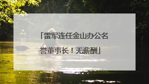 雷军连任金山办公名誉董事长！无薪酬