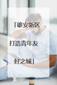 雄安新区打造青年友好之城
