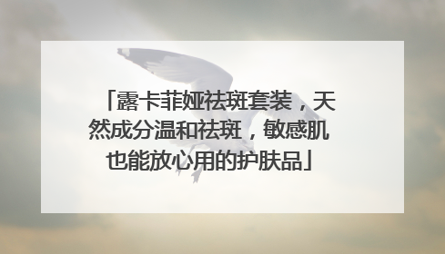 露卡菲娅祛斑套装，天然成分温和祛斑，敏感肌也能放心用的护肤品