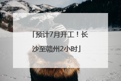 预计7月开工！长沙至赣州2小时