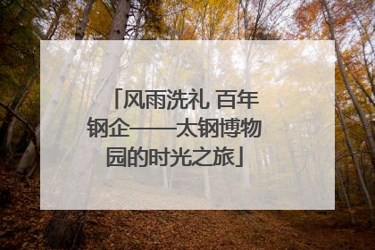 风雨洗礼 百年钢企——太钢博物园的时光之旅