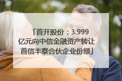 首开股份：3.999亿元向中信金融资产转让首信丰泰合伙企业份额