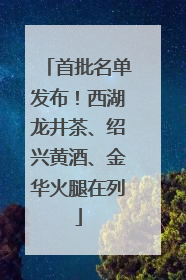 首批名单发布！西湖龙井茶、绍兴黄酒、金华火腿在列