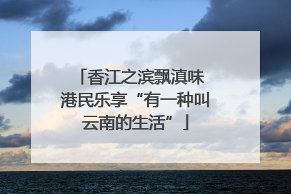 香江之滨飘滇味 港民乐享“有一种叫云南的生活”