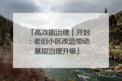高效能治理｜开封：老旧小区改造带动基层治理升级