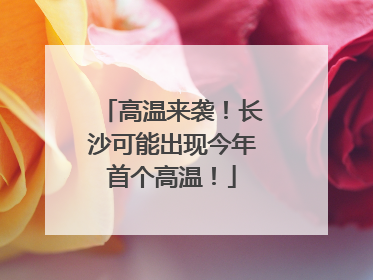 高温来袭！长沙可能出现今年首个高温！