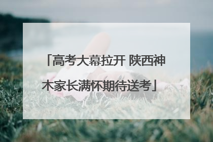 高考大幕拉开 陕西神木家长满怀期待送考