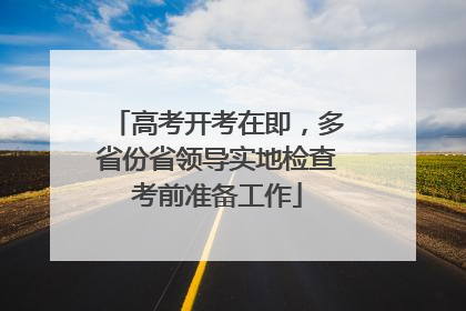 高考开考在即，多省份省领导实地检查考前准备工作
