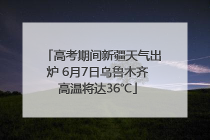 高考期间新疆天气出炉 6月7日乌鲁木齐高温将达36℃