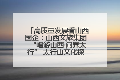 高质量发展看山西国企：山西文旅集团“唱游山西·问界太行” 太行山文化探索之旅燃情启幕