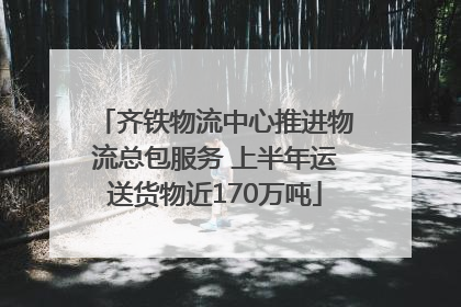 齐铁物流中心推进物流总包服务 上半年运送货物近170万吨