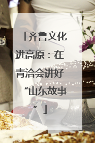 齐鲁文化进高原：在青洽会讲好“山东故事”