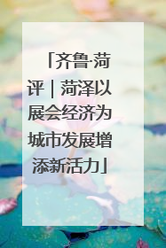 齐鲁·菏评｜菏泽以展会经济为城市发展增添新活力