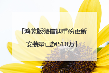 鸿蒙版微信迎重磅更新 安装量已超510万