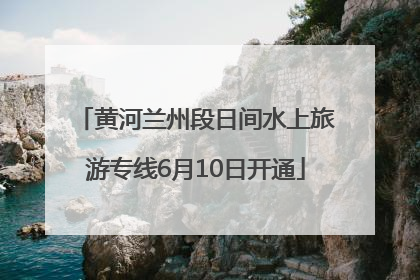 黄河兰州段日间水上旅游专线6月10日开通