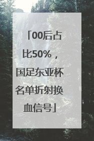 00后占比50%，国足东亚杯名单折射换血信号