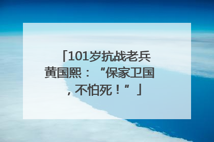 101岁抗战老兵黄国熙：“保家卫国，不怕死！”