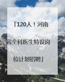 120人！河南省全科医生特设岗位计划招聘