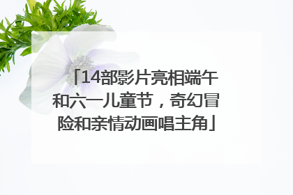 14部影片亮相端午和六一儿童节，奇幻冒险和亲情动画唱主角