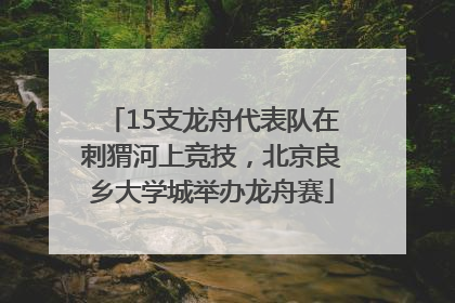 15支龙舟代表队在刺猬河上竞技，北京良乡大学城举办龙舟赛