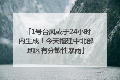 1号台风或于24小时内生成！今天福建中北部地区有分散性暴雨