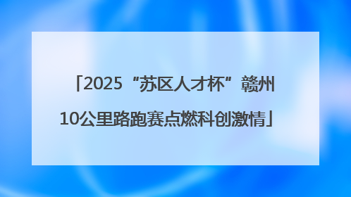 2025“苏区人才杯”赣州10公里路跑赛点燃科创激情