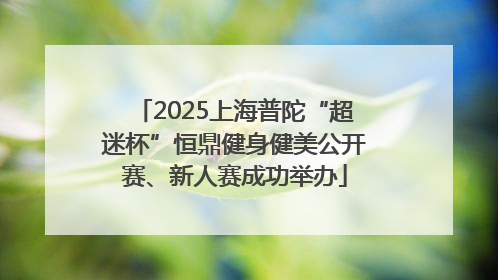 2025上海普陀“超迷杯”恒鼎健身健美公开赛、新人赛成功举办