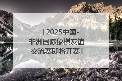 2025中国-非洲国际象棋友谊交流赛即将开赛