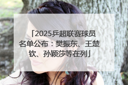 2025乒超联赛球员名单公布：樊振东、王楚钦、孙颖莎等在列