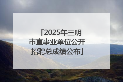 2025年三明市直事业单位公开招聘总成绩公布