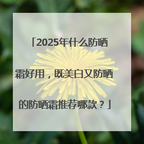 2025年什么防晒霜好用，既美白又防晒的防晒霜推荐哪款？