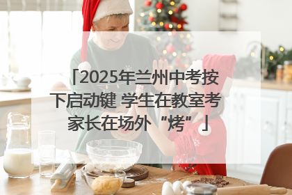 2025年兰州中考按下启动键 学生在教室考 家长在场外“烤”