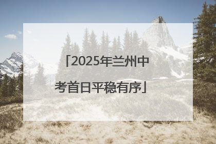 2025年兰州中考首日平稳有序