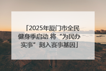 2025年厦门市全民健身季启动 将“为民办实事”刻入赛事基因