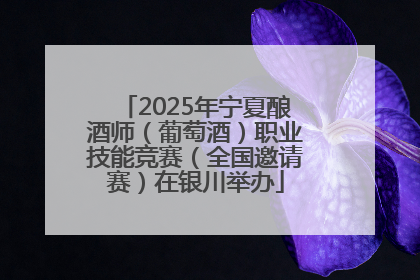 2025年宁夏酿酒师（葡萄酒）职业技能竞赛（全国邀请赛）在银川举办