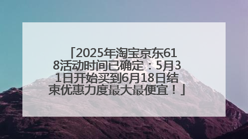 2025年淘宝京东618活动时间已确定：5月31日开始买到6月18日结束优惠力度最大最便宜！